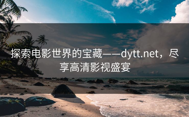 探索电影世界的宝藏——dytt.net,尽享高清影视盛宴 探索电影世界的宝藏——dytt.net,尽享高清影视盛宴