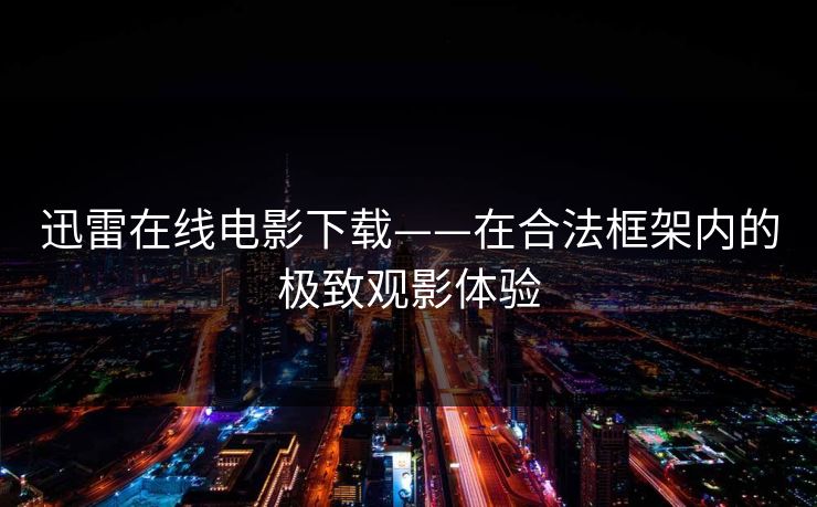 迅雷在线电影下载——在合法框架内的极致观影体验