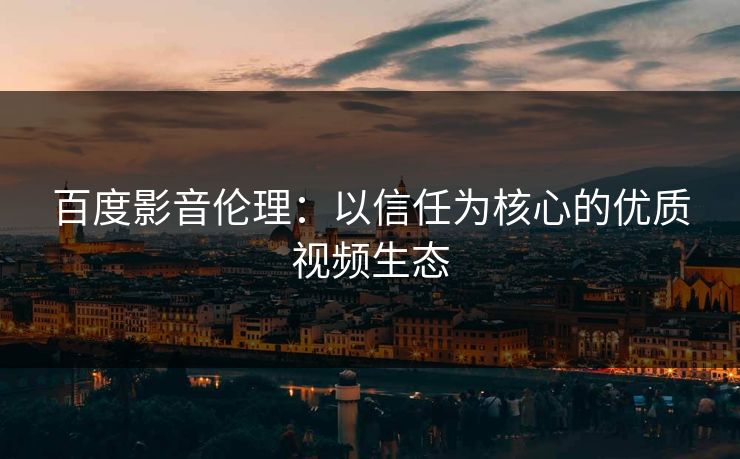 百度影音伦理：以信任为核心的优质视频生态