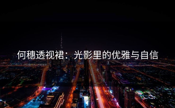 何穗透视裙：光影里的优雅与自信