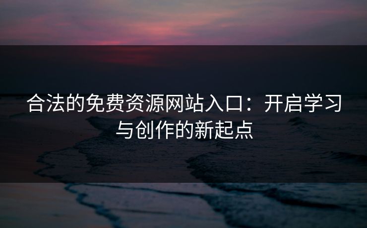 合法的免费资源网站入口：开启学习与创作的新起点
