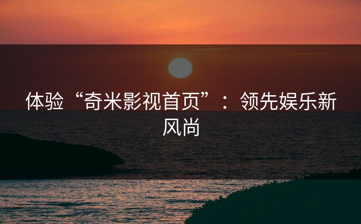 体验“奇米影视首页”：领先娱乐新风尚