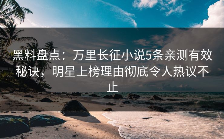 黑料盘点：万里长征小说5条亲测有效秘诀，明星上榜理由彻底令人热议不止