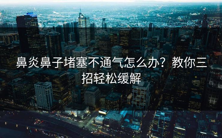 鼻炎鼻子堵塞不通气怎么办？教你三招轻松缓解