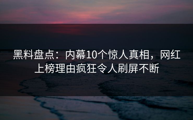 黑料盘点：内幕10个惊人真相，网红上榜理由疯狂令人刷屏不断