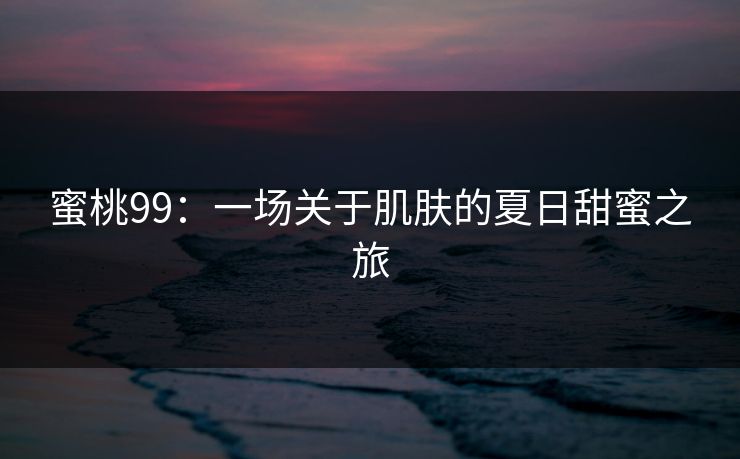 蜜桃99：一场关于肌肤的夏日甜蜜之旅