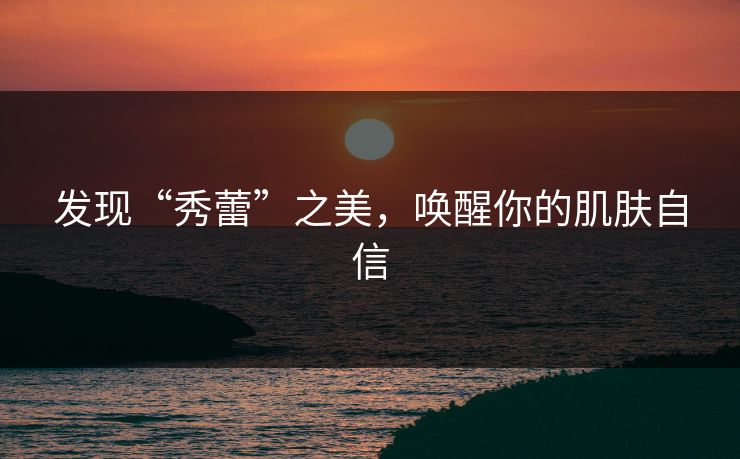 发现“秀蕾”之美，唤醒你的肌肤自信