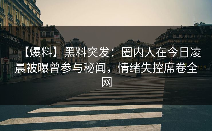 【爆料】黑料突发：圈内人在今日凌晨被曝曾参与秘闻，情绪失控席卷全网
