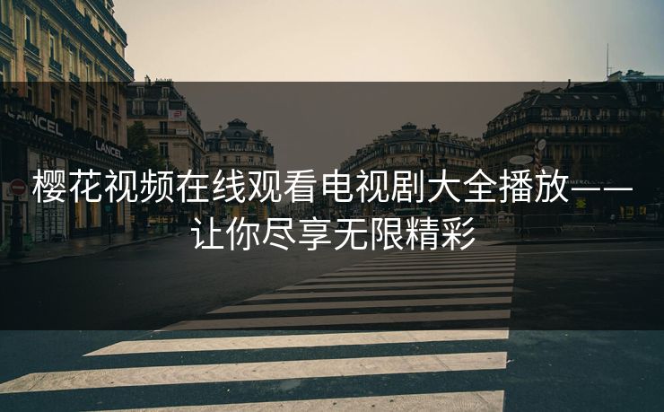 樱花视频在线观看电视剧大全播放——让你尽享无限精彩