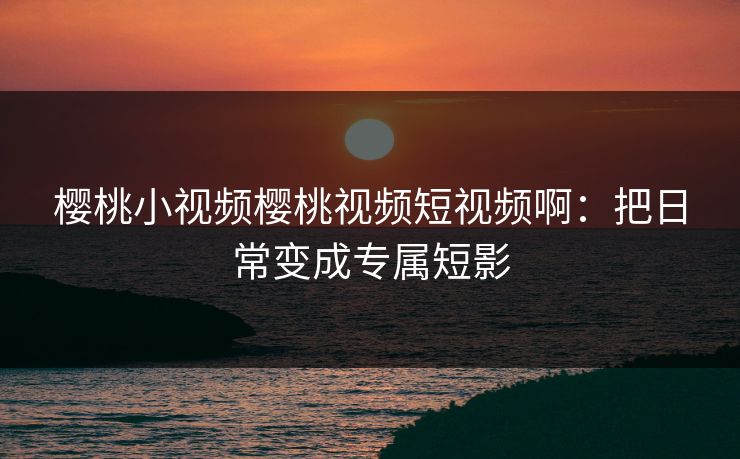 樱桃小视频樱桃视频短视频啊：把日常变成专属短影