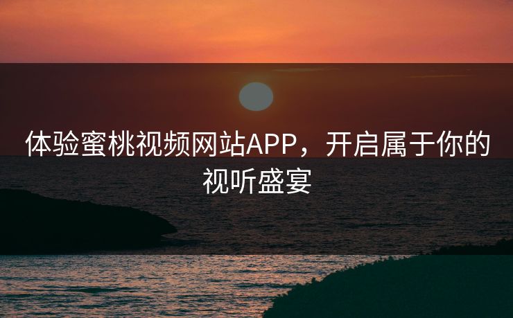 体验蜜桃视频网站APP，开启属于你的视听盛宴