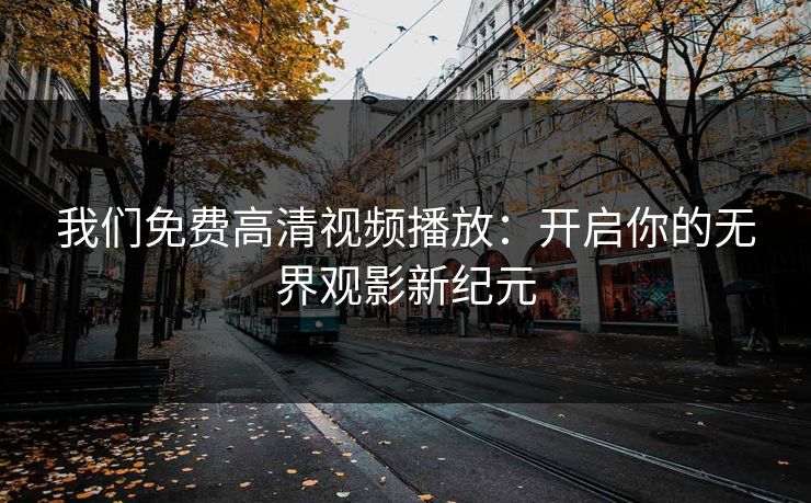 我们免费高清视频播放:开启你的无界观影新纪元 我们免费高清视频播放:开启你的无界观影新纪元