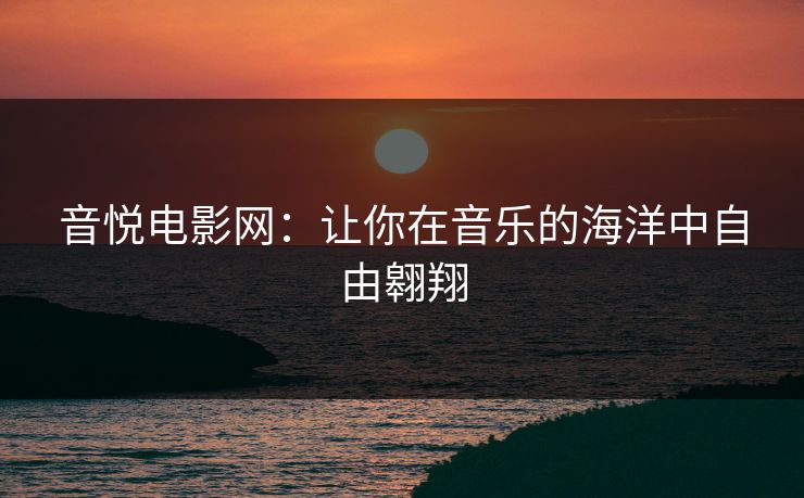 音悦电影网:让你在音乐的海洋中自由翱翔 音悦电影网:让你在音乐的海洋中自由翱翔