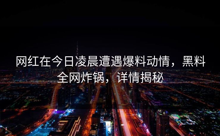 网红在今日凌晨遭遇爆料动情,黑料全网炸锅,详情揭秘 网红在今日凌晨遭遇爆料动情,黑料全网炸锅,详情揭秘