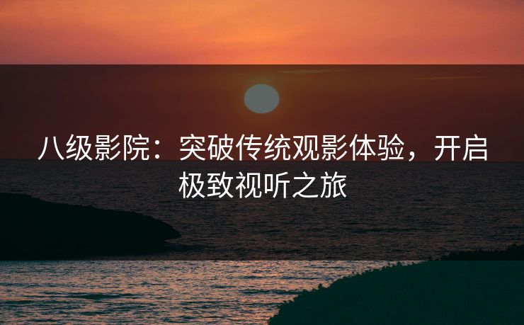 八级影院：突破传统观影体验，开启极致视听之旅