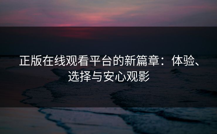 正版在线观看平台的新篇章:体验、选择与安心观影 正版在线观看平台的新篇章:体验、选择与安心观影
