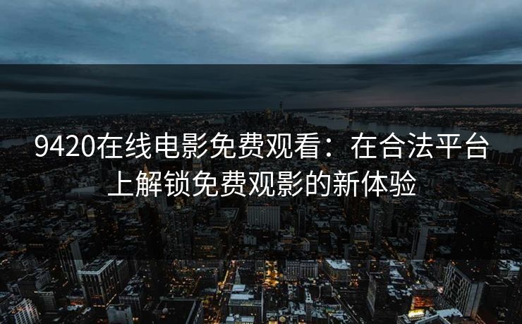 9420在线电影免费观看：在合法平台上解锁免费观影的新体验