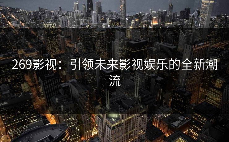 269影视:引领未来影视娱乐的全新潮流 269影视:引领未来影视娱乐的全新潮流