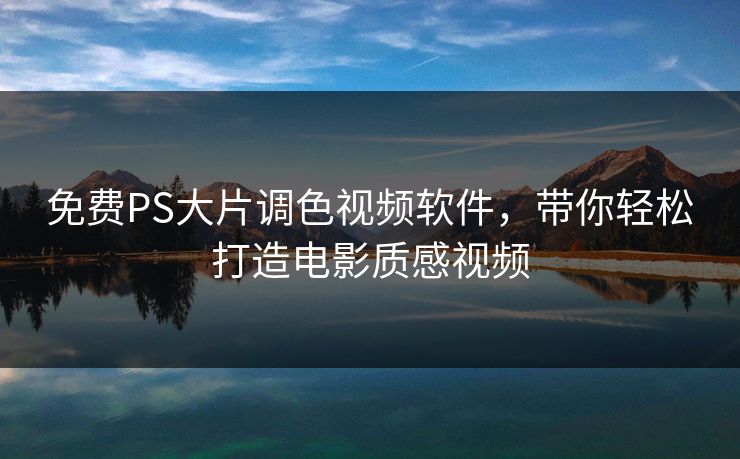 免费PS大片调色视频软件,带你轻松打造电影质感视频 免费PS大片调色视频软件,带你轻松打造电影质感视频