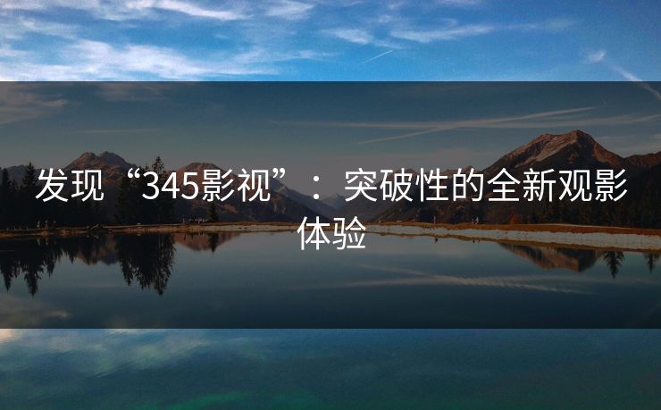 发现“345影视”：突破性的全新观影体验