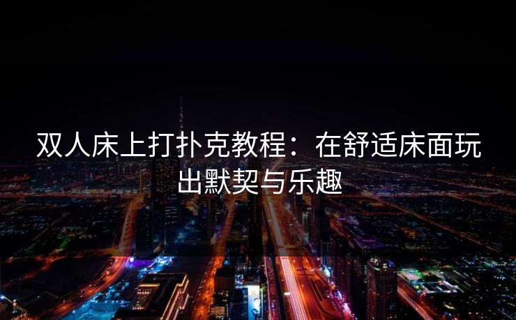 双人床上打扑克教程:在舒适床面玩出默契与乐趣 双人床上打扑克教程:在舒适床面玩出默契与乐趣