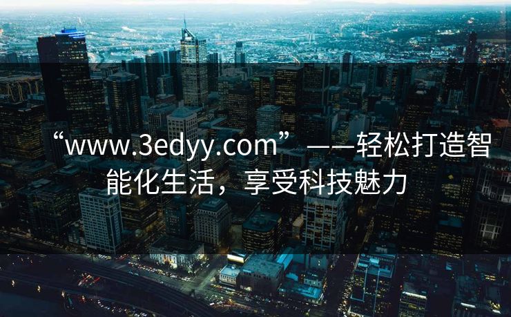 “www.3edyy.com”——轻松打造智能化生活,享受科技魅力 “www.3edyy.com”——轻松打造智能化生活,享受科技魅力