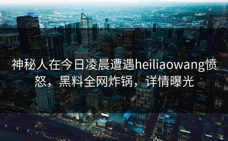 神秘人在今日凌晨遭遇heiliaowang愤怒,黑料全网炸锅,详情曝光 神秘人在今日凌晨遭遇heiliaowang愤怒,黑料全网炸锅,详情曝光