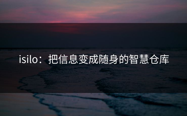 isilo：把信息变成随身的智慧仓库