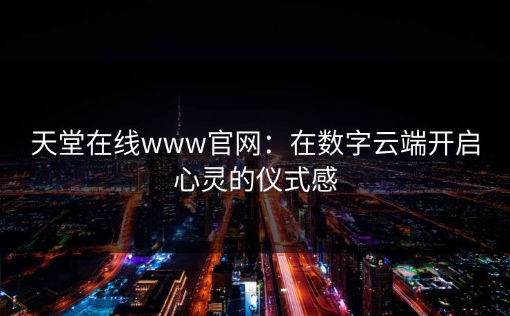 天堂在线www官网：在数字云端开启心灵的仪式感