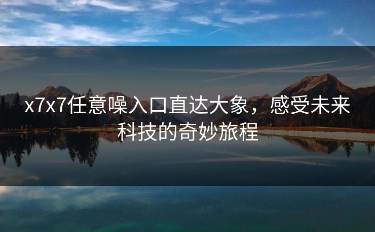x7x7任意噪入口直达大象，感受未来科技的奇妙旅程