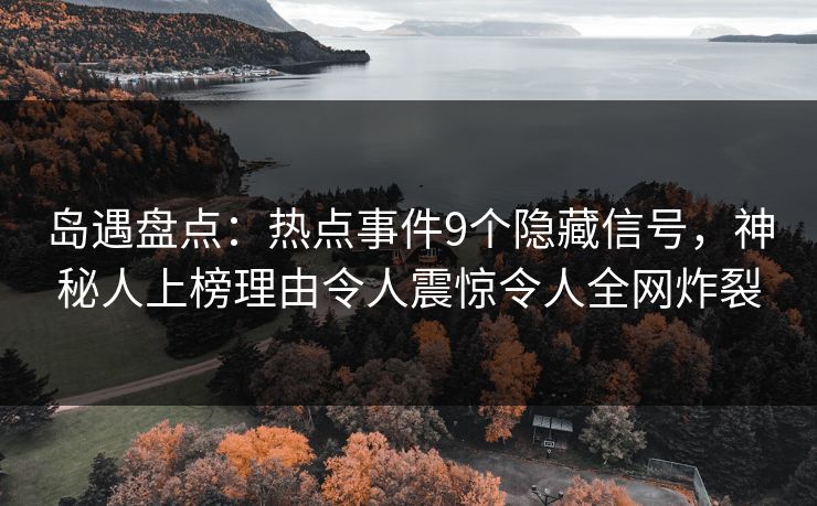 岛遇盘点：热点事件9个隐藏信号，神秘人上榜理由令人震惊令人全网炸裂