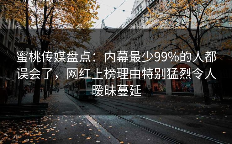 蜜桃传媒盘点:内幕最少99%的人都误会了,网红上榜理由特别猛烈令人暧昧蔓延 蜜桃传媒盘点:内幕最少99%的人都误会了,网红上榜理由特别猛烈令人暧昧蔓延