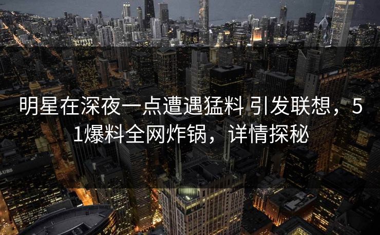 明星在深夜一点遭遇猛料 引发联想，51爆料全网炸锅，详情探秘
