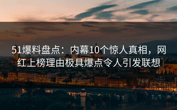 51爆料盘点：内幕10个惊人真相，网红上榜理由极具爆点令人引发联想