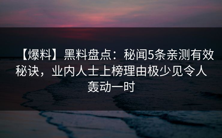 【爆料】黑料盘点：秘闻5条亲测有效秘诀，业内人士上榜理由极少见令人轰动一时