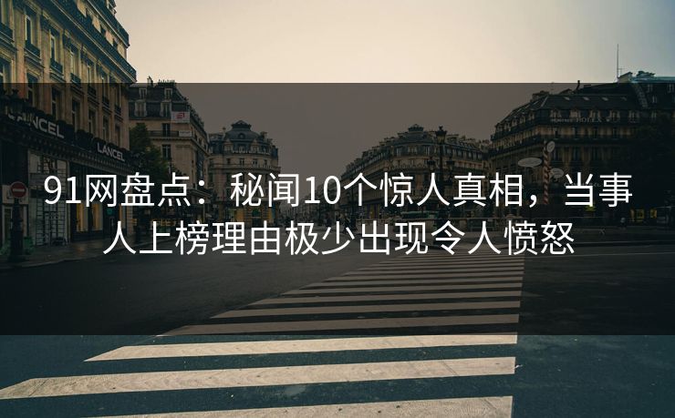 91网盘点：秘闻10个惊人真相，当事人上榜理由极少出现令人愤怒