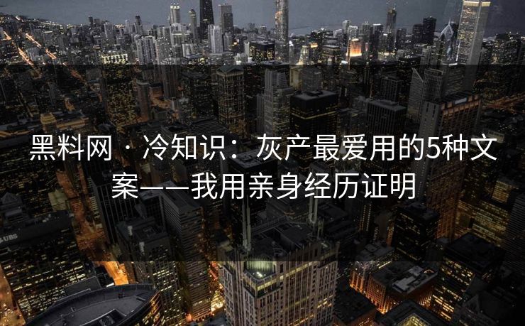 黑料网 · 冷知识：灰产最爱用的5种文案——我用亲身经历证明