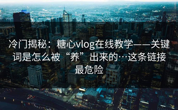 冷门揭秘：糖心vlog在线教学——关键词是怎么被“养”出来的…这条链接最危险