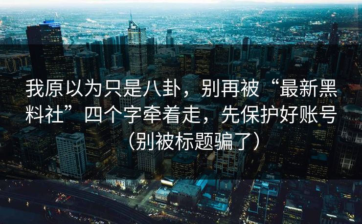 我原以为只是八卦,别再被“最新黑料社”四个字牵着走,先保护好账号(别被标题骗了) 我原以为只是八卦,别再被“最新黑料社”四个字牵着走,先保护好账号(别被标题骗了)