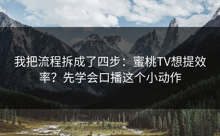 我把流程拆成了四步：蜜桃TV想提效率？先学会口播这个小动作