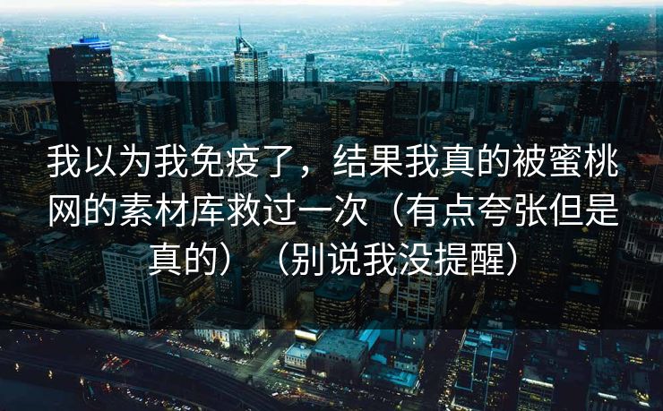 我以为我免疫了，结果我真的被蜜桃网的素材库救过一次（有点夸张但是真的）（别说我没提醒）
