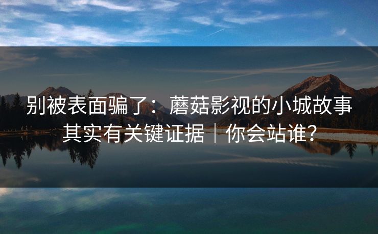 别被表面骗了：蘑菇影视的小城故事其实有关键证据｜你会站谁？