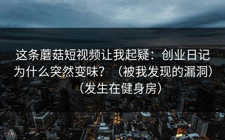 这条蘑菇短视频让我起疑：创业日记为什么突然变味？（被我发现的漏洞）（发生在健身房）