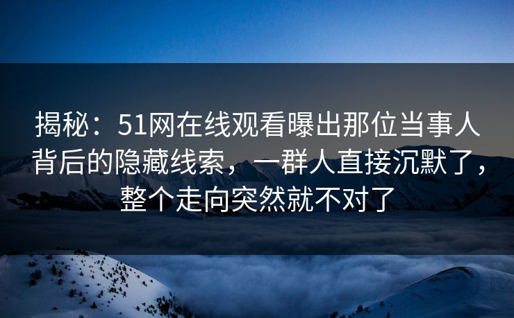 揭秘：51网在线观看曝出那位当事人背后的隐藏线索，一群人直接沉默了，整个走向突然就不对了