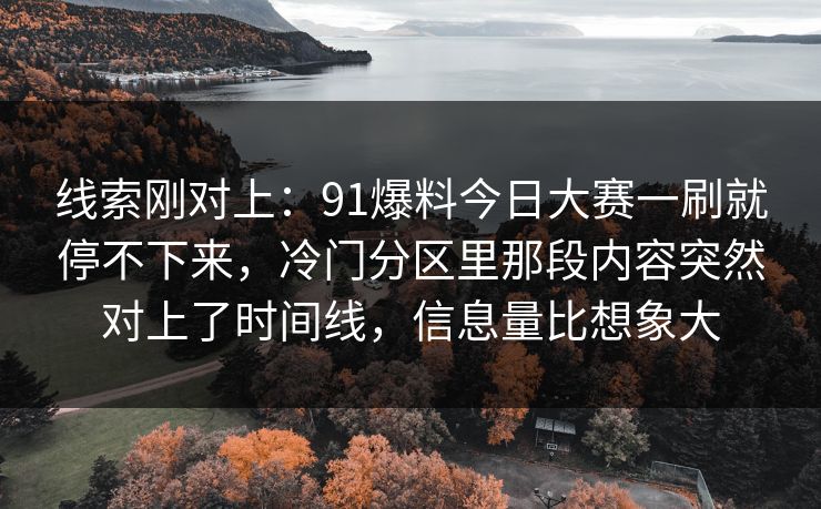 线索刚对上:91爆料今日大赛一刷就停不下来,冷门分区里那段内容突然对上了时间线,信息量比想象大 线索刚对上:91爆料今日大赛一刷就停不下来,冷门分区里那段内容突然对上了时间线,信息量比想象大