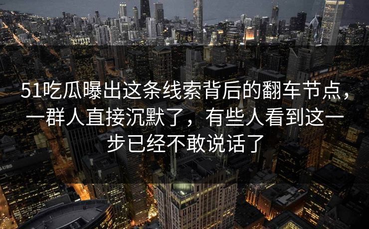 51吃瓜曝出这条线索背后的翻车节点,一群人直接沉默了,有些人看到这一步已经不敢说话了 51吃瓜曝出这条线索背后的翻车节点,一群人直接沉默了,有些人看到这一步已经不敢说话了