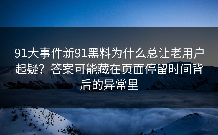 91大事件新91黑料为什么总让老用户起疑？答案可能藏在页面停留时间背后的异常里